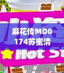 麻花传MD0174苏蜜清歌终于来袭,真香警告引发热议! 麻花传MD0174苏蜜清歌终于来袭,真香警告引发热议!