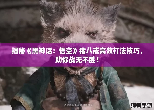 揭秘《黑神话:悟空》猪八戒高效打法技巧,助你战无不胜! 揭秘《黑神话:悟空》猪八戒高效打法技巧,助你战无不胜!