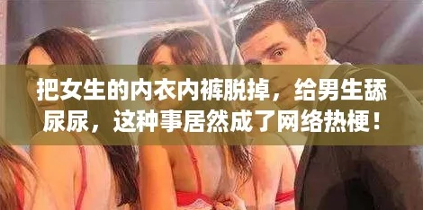 把女生的内衣内裤脱掉，给男生舔尿尿，这种事居然成了网络热梗！