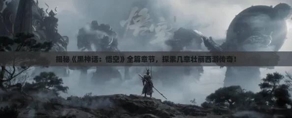揭秘《黑神话:悟空》全篇章节,探索几章壮丽西游传奇! 揭秘《黑神话:悟空》全篇章节,探索几章壮丽西游传奇!
