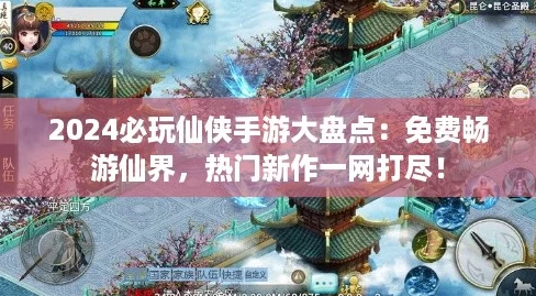 2024必玩仙侠手游大盘点:免费畅游仙界,热门新作一网打尽! 2024必玩仙侠手游大盘点:免费畅游仙界,热门新作一网打尽!
