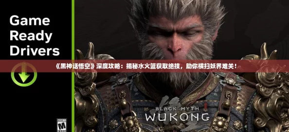 《黑神话悟空》深度攻略：揭秘水火篮获取绝技，助你横扫妖界难关！