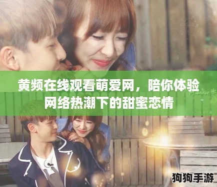 黄频在线观看萌爱网,陪你体验网络热潮下的甜蜜恋情 黄频在线观看萌爱网,陪你体验网络热潮下的甜蜜恋情