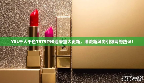 YSL千人千色T9T9T90迎来重大更新,潮流新风向引爆网络热议! YSL千人千色T9T9T90迎来重大更新,潮流新风向引爆网络热议!