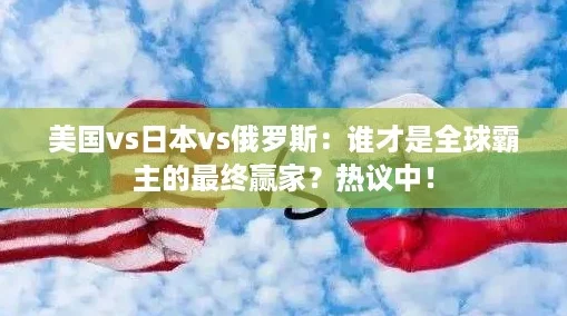 美国vs日本vs俄罗斯：谁才是全球霸主的最终赢家？热议中！