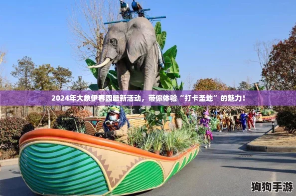 2024年大象伊春园最新活动，带你体验“打卡圣地”的魅力！