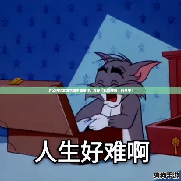 老公把朋友叫到家里我很烦,真是“社交疲惫”的日子! 老公把朋友叫到家里我很烦,真是“社交疲惫”的日子!
