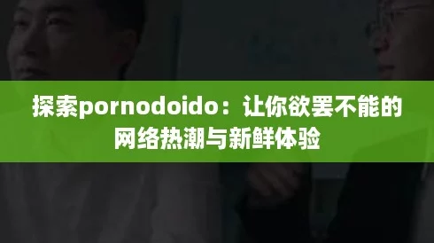 探索pornodoido:让你欲罢不能的网络热潮与新鲜体验 探索pornodoido:让你欲罢不能的网络热潮与新鲜体验