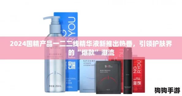 2024国精产品一二二线精华液新推出热番，引领护肤界的“爆款”潮流