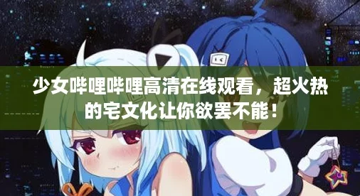 少女哔哩哔哩高清在线观看,超火热的宅文化让你欲罢不能! 少女哔哩哔哩高清在线观看,超火热的宅文化让你欲罢不能!
