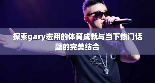 探索gary宏翔的体育成就与当下热门话题的完美结合