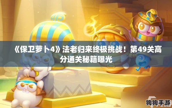 《保卫萝卜4》法老归来终极挑战！第49关高分通关秘籍曝光