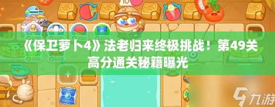 《保卫萝卜4》法老归来终极挑战!第49关高分通关秘籍曝光 《保卫萝卜4》法老归来终极挑战!第49关高分通关秘籍曝光