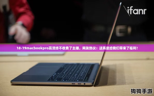 18-19macbookpro高清终不收费了主播,网友热议:这真是给我们带来了福利! 18-19macbookpro高清终不收费了主播,网友热议:这真是给我们带来了福利!