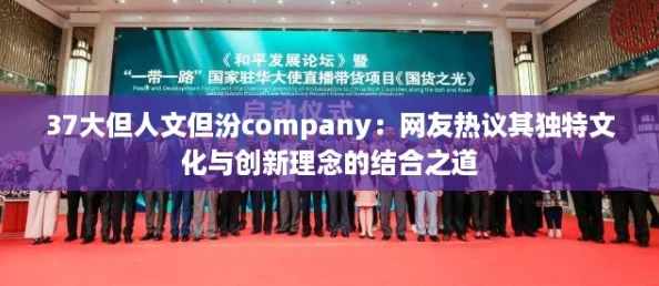 37大但人文但汾company:网友热议其独特文化与创新理念的结合之道 37大但人文但汾company:网友热议其独特文化与创新理念的结合之道
