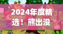 2024年度精选！熊出没趣味游戏大集合，前五强欢乐来袭！