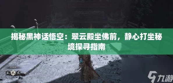 揭秘黑神话悟空:翠云殿坐佛前,静心打坐秘境探寻指南 揭秘黑神话悟空:翠云殿坐佛前,静心打坐秘境探寻指南