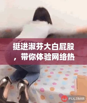 挺进淑芬大白屁股,带你体验网络热词的爆笑时刻! 挺进淑芬大白屁股,带你体验网络热词的爆笑时刻!