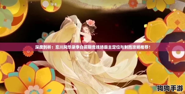 深度剖析：忘川风华录李白前期竞技场霸主定位与制胜攻略推荐！