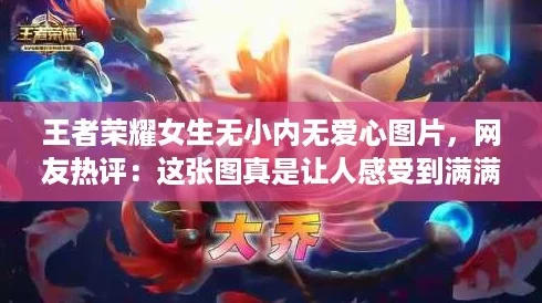 王者荣耀女生无小内无爱心图片，网友热评：这张图真是让人感受到满满的温暖与力量！