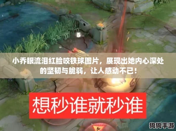 小乔眼流泪红脸咬铁球图片，展现出她内心深处的坚韧与脆弱，让人感动不已！