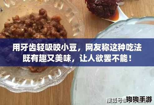 用牙齿轻吸咬小豆,网友称这种吃法既有趣又美味,让人欲罢不能! 用牙齿轻吸咬小豆,网友称这种吃法既有趣又美味,让人欲罢不能!