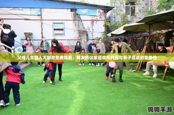 父母儿女四人大联欢免费观看，网友热议家庭欢乐时光与亲子互动的重要性