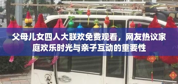 父母儿女四人大联欢免费观看,网友热议家庭欢乐时光与亲子互动的重要性 父母儿女四人大联欢免费观看,网友热议家庭欢乐时光与亲子互动的重要性