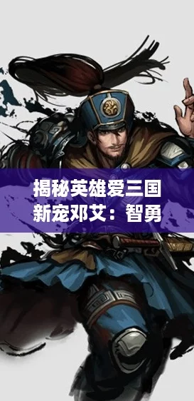 揭秘英雄爱三国新宠邓艾:智勇双全,武将技能全解析! 揭秘英雄爱三国新宠邓艾:智勇双全,武将技能全解析!