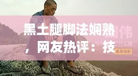 黑土腿脚法娴熟,网友热评:技艺高超,令人叹服的传统文化传承! 黑土腿脚法娴熟,网友热评:技艺高超,令人叹服的传统文化传承!