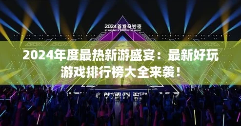 2024年度最热新游盛宴：最新好玩游戏排行榜大全来袭！