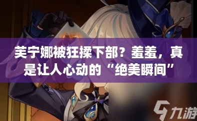 芙宁娜被狂揉下部?羞羞,真是让人心动的“绝美瞬间”! 芙宁娜被狂揉下部?羞羞,真是让人心动的“绝美瞬间”!