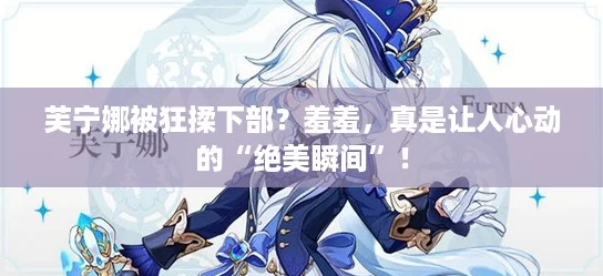 芙宁娜被狂揉下部?羞羞,真是让人心动的“绝美瞬间”! 芙宁娜被狂揉下部?羞羞,真是让人心动的“绝美瞬间”!