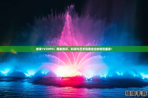 喷泉1V3HPO:网友热评,科技与艺术完美结合的视觉盛宴! 喷泉1V3HPO:网友热评,科技与艺术完美结合的视觉盛宴!