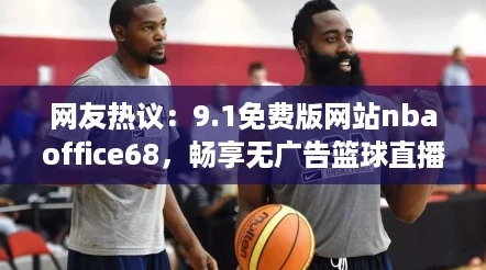网友热议:9.1免费版网站nbaoffice68,畅享无广告篮球直播新体验! 网友热议:9.1免费版网站nbaoffice68,畅享无广告篮球直播新体验!