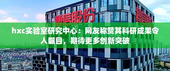 hxc实验室研究中心：网友称赞其科研成果令人瞩目，期待更多创新突破