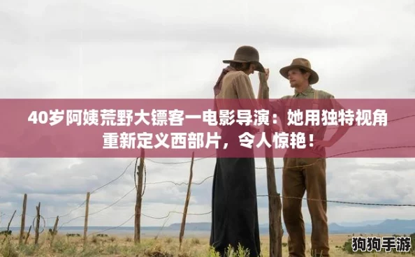 40岁阿姨荒野大镖客一电影导演：她用独特视角重新定义西部片，令人惊艳！