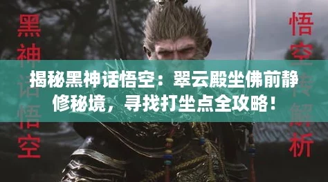 揭秘黑神话悟空：翠云殿坐佛前静修秘境，寻找打坐点全攻略！