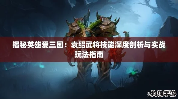 揭秘英雄爱三国：袁绍武将技能深度剖析与实战玩法指南