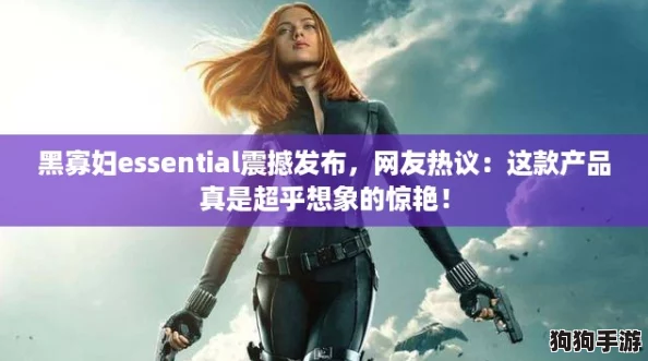 黑寡妇essential震撼发布，网友热议：这款产品真是超乎想象的惊艳！