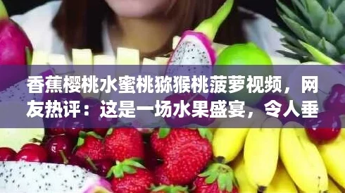 香蕉樱桃水蜜桃猕猴桃菠萝视频，网友热评：这是一场水果盛宴，令人垂涎欲滴！
