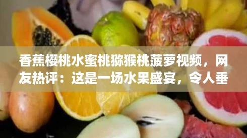 香蕉樱桃水蜜桃猕猴桃菠萝视频,网友热评:这是一场水果盛宴,令人垂涎欲滴! 香蕉樱桃水蜜桃猕猴桃菠萝视频,网友热评:这是一场水果盛宴,令人垂涎欲滴!