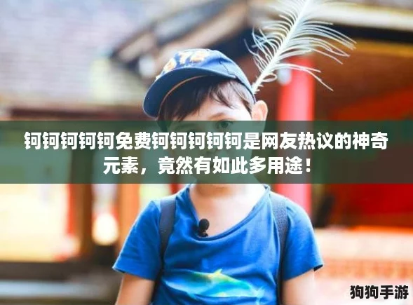 钶钶钶钶钶免费钶钶钶钶钶是网友热议的神奇元素，竟然有如此多用途！