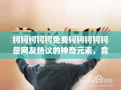 钶钶钶钶钶免费钶钶钶钶钶是网友热议的神奇元素，竟然有如此多用途！