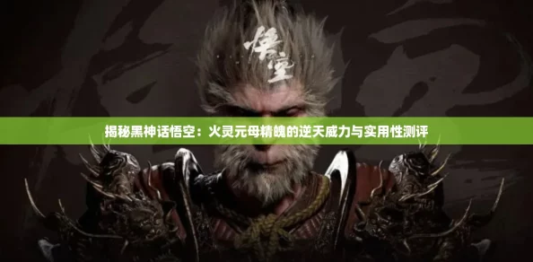 揭秘黑神话悟空：火灵元母精魄的逆天威力与实用性测评