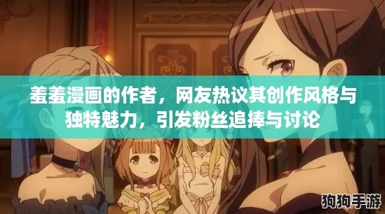 羞羞漫画的作者，网友热议其创作风格与独特魅力，引发粉丝追捧与讨论