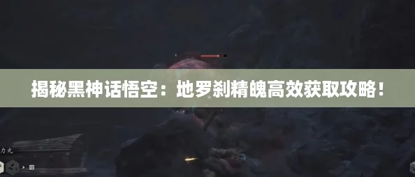 揭秘黑神话悟空：地罗刹精魄高效获取攻略！