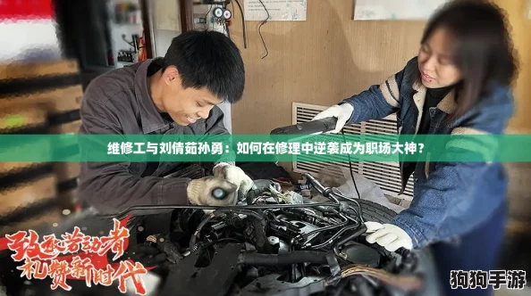 维修工与刘倩茹孙勇：如何在修理中逆袭成为职场大神？