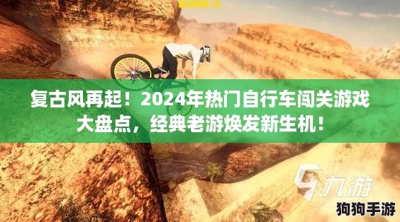 复古风再起！2024年热门自行车闯关游戏大盘点，经典老游焕发新生机！