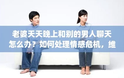 老婆天天晚上和别的男人聊天怎么办?如何处理情感危机,维护婚姻信任与沟通。 老婆天天晚上和别的男人聊天怎么办?如何处理情感危机,维护婚姻信任与沟通。